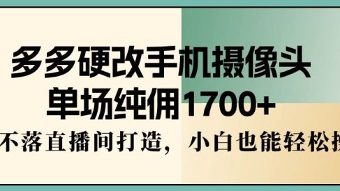 多多硬改手机摄像头，单场纯佣1700+，日不落直播间打造，小白也能轻松操作