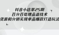 抖音小店-第25期，百分百处理品退技术，有货源和分销实现单品爆款打造玩法