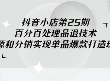 抖音小店-第25期，百分百处理品退技术，有货源和分销实现单品爆款打造玩法