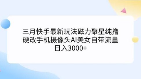 三月快手最新玩法磁力聚星纯撸,硬改手机摄像头AI美女自带流量日入3000+…