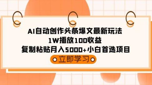 AI自动创作头条爆文最新玩法 1W播放100收益 复制粘贴月入5000+小白首选项目