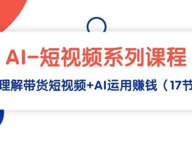 AI-短视频系列课程，快速理解带货短视频+AI运用赚钱（17节课）