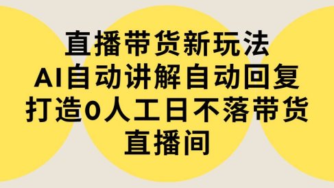 直播带货新玩法,AI自动讲解自动回复 打造0人工日不落带货直播间-教程+软件