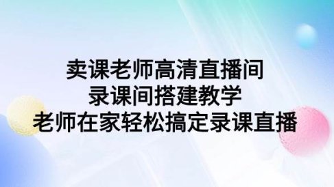 卖课老师高清直播间 录课间搭建教学,老师在家轻松搞定录课直播