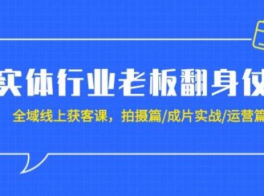实体行业老板翻身仗：全域-线上获客课，拍摄篇/成片实战/运营篇（20节课）