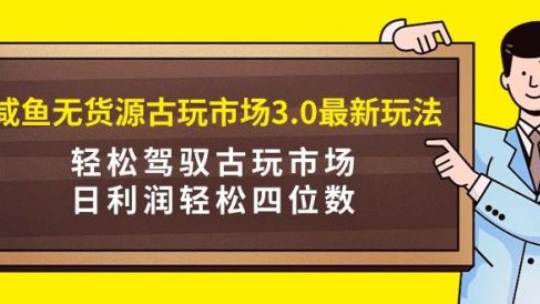 咸鱼无货源古玩市场3.0最新玩法,轻松驾驭古玩市场,日利润轻松四位数!…