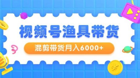视频号渔具带货,混剪带货月入6000+,起号剪辑选品带货