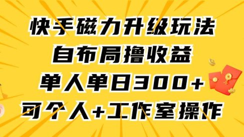 快手磁力升级玩法,自布局撸收益,单人单日300+,个人工作室均可操作