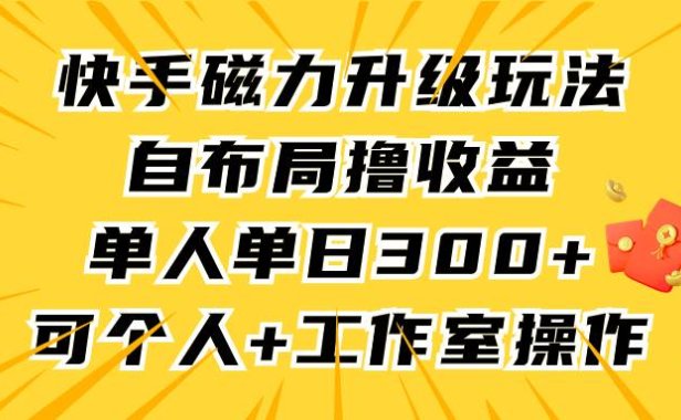 快手磁力升级玩法,自布局撸收益,单人单日300+,个人工作室均可操作