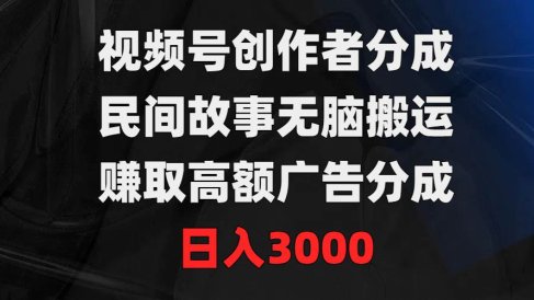 视频号创作者分成，民间故事无脑搬运，赚取高额广告分成，日入3000