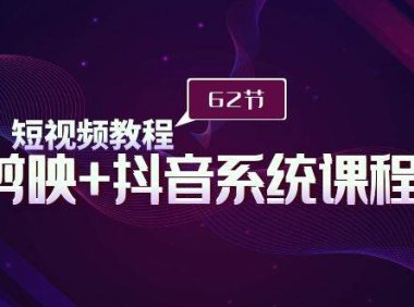 短视频教程之剪映+抖音系统课程，剪映全系统教学（62节课）
