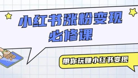 小红书涨粉变现必修课，带你玩赚小红书变现（9节课）