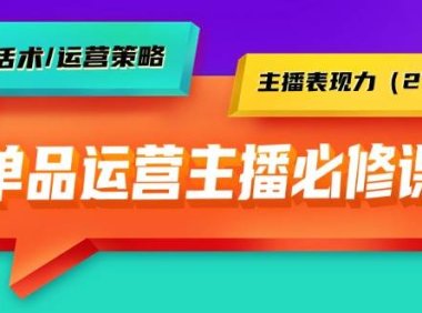 单品运营实操主播必修课：主播话术/运营策略/主播表现力（27节课）