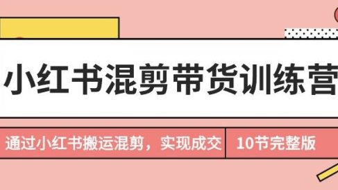 小红书混剪带货训练营，通过小红书搬运混剪，实现成交（10节课完结版）