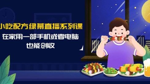 小吃配方绿幕直播系列课，在家用一部手机或者电脑也能创收（14节课）