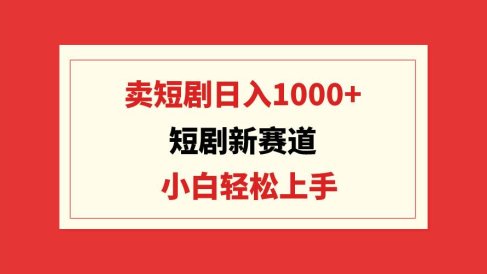 短剧新赛道:卖短剧日入1000+,小白轻松上手,可批量