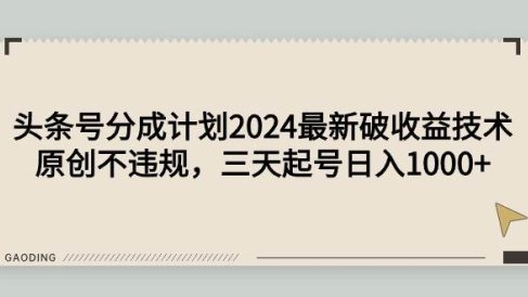 头条号分成计划2024最新破收益技术，原创不违规，三天起号日入1000+