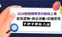 2024短视频带货内核线上课：卖货逻辑+商业流量+后端变现，手把手带你入场