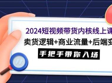 2024短视频带货内核线上课：卖货逻辑+商业流量+后端变现，手把手带你入场
