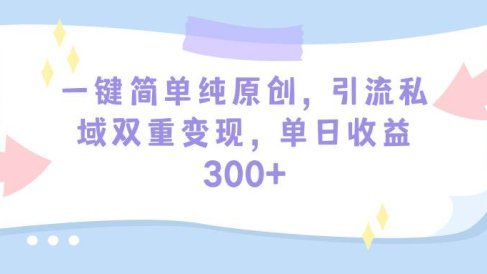 一键简单纯原创，引流私域双重变现，单日收益300+（教程+素材）