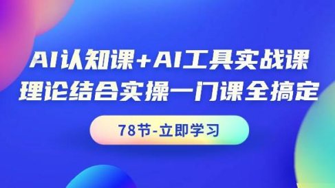 AI认知课+AI工具实战课,理论结合实操一门课全搞定(78节课)