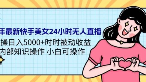 24年最新快手美女24小时无人直播 实操日入5000+时时被动收益 内部知识操…