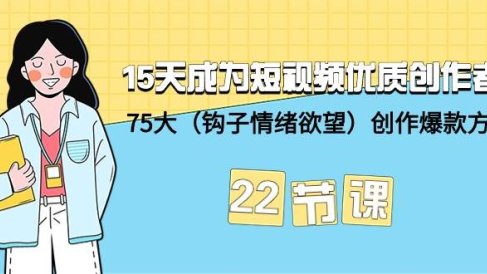 15天成为短视频-优质创作者+75大(钩子-情绪欲望)创作爆款方法-22节课