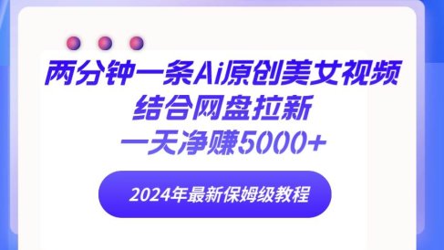 两分钟一条Ai原创美女视频结合网盘拉新,一天净赚5000+ 24年最新保姆级教程