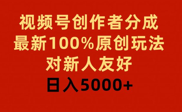 视频号创作者分成，最新100%原创玩法，对新人友好，日入5000+
