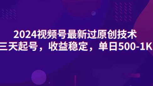 2024视频号最新过原创技术,三天起号,收益稳定,单日500-1K