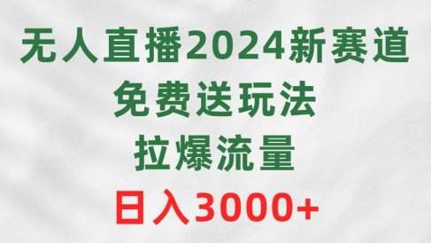 无人直播2024新赛道,免费送玩法,拉爆流量,日入3000+