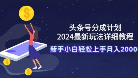头条号分成计划：2024最新玩法详细教程，新手小白轻松上手月入20000+
