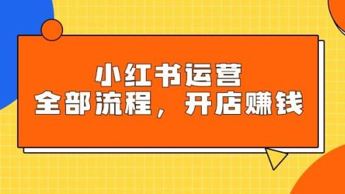 小红书运营全部流程，掌握小红书玩法规则，开店赚钱