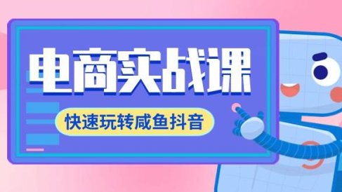 电商实战课，快速玩转咸鱼抖音，全体系全流程精细化咸鱼电商运营-71节课