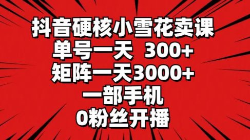 抖音硬核小雪花卖课，单号一天300+，矩阵一天3000+，一部手机0粉丝开播