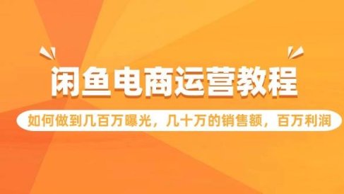 闲鱼电商运营教程：如何做到几百万曝光，几十万的销售额，百万利润