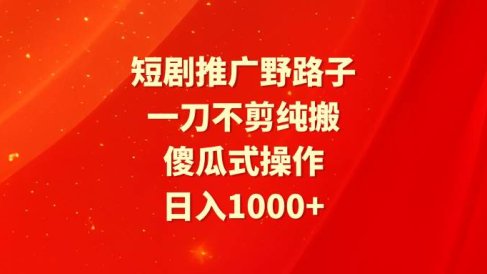 短剧推广野路子,一刀不剪纯搬运,傻瓜式操作,日入1000+