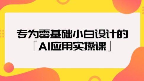 专为零基础小白设计的「AI应用实操课」