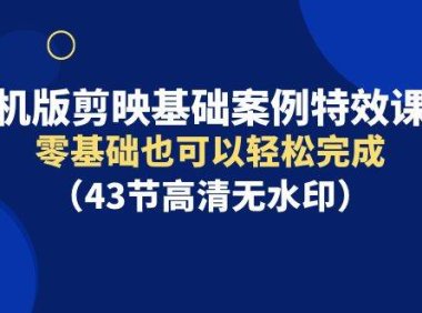 手机版剪映基础案例特效课程，零基础也可以轻松完成（43节高清无水印）