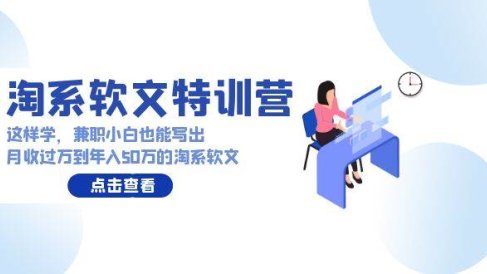 淘系软文特训营:这样学,兼职小白也能写出月收过万到年入50万的淘系软文