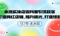 本地实体店做抖音引流获客，打造网红店铺，提升曝光，打造爆款-137节无水印