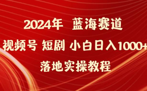 2024年蓝海赛道视频号短剧 小白日入1000+落地实操教程