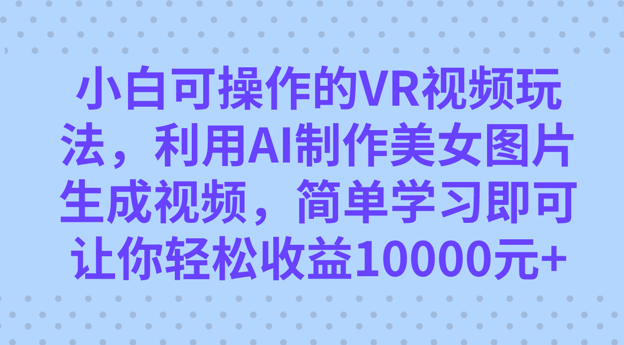 小白可操作的VR视频玩法,利用AI制作美女图片生成视频,你轻松收益10000
