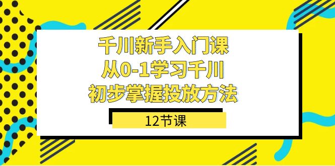 千川-新手入门课,从0-1学习千川,初步掌握投放方法(12节课)