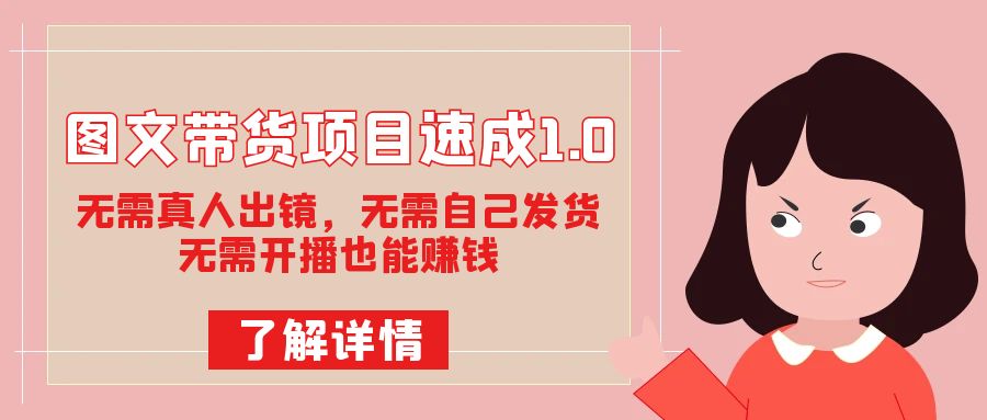 图文带货项目速成1.0:无需真人出镜,无需自己发货,无需开播也能赚钱!