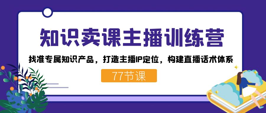 知识卖课主播训练营:找准专属知识产品,打造主播IP定位,构建直播话术体系