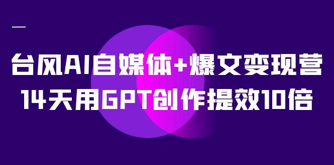 AI自媒体 爆文变现营,14天用GPT创作提效10倍(12节课)