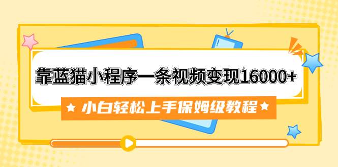 靠蓝猫小程序一条视频变现16000 小白轻松上手保姆级教程(附166G资料素材)