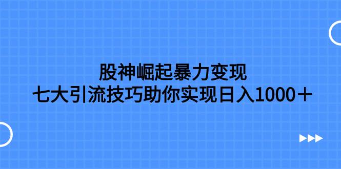 股神崛起暴力变现,七大引流技巧助你日入1000+,按照流程操作没有经验也可快速上手