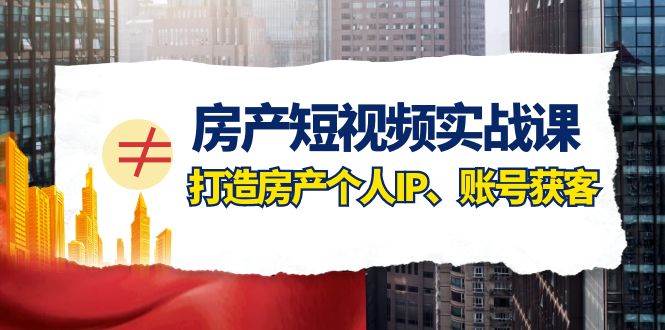 房产-短视频实战课,打造房产个人IP、账号获客(41节课)
